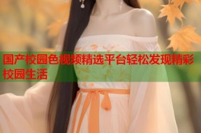 国产校园色视频精选平台轻松发现精彩校园生活