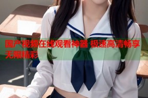 国产视频在线观看神器 极速高清畅享无限精彩