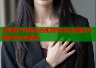 亚洲国产欧美精品视频高清在线播放尽享精彩影视盛宴