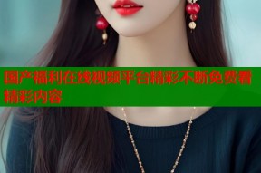 国产福利在线视频平台精彩不断免费看精彩内容
