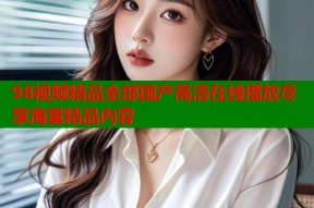 98视频精品全部国产高清在线播放尽享海量精品内容