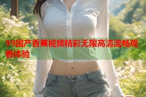 99国产香蕉视频精彩无限高清流畅观看体验