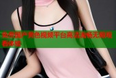 免费国产黄色视频平台高清流畅无限观看体验
