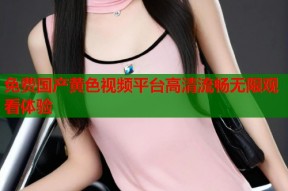 免费国产黄色视频平台高清流畅无限观看体验