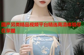 国产另类精品视频平台精选高清体验尽在掌握