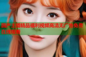 国产主播精品福利视频高清无广告免费在线观看
