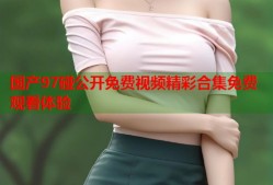 国产97碰公开免费视频精彩合集免费观看体验
