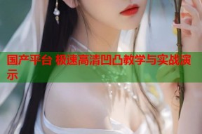 国产平台 极速高清凹凸教学与实战演示