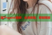 国产spank视频：丝滑体验，即刻释放
