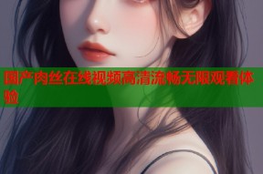 国产肉丝在线视频高清流畅无限观看体验