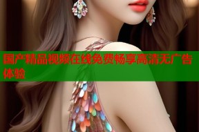 国产精品视频在线免费畅享高清无广告体验