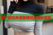 国产自拍高清直播放送精彩体验