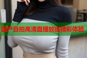 国产自拍高清直播放送精彩体验