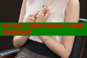 国产精品7m视频平台高清无广告海量影视随时畅享