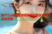 国产三p视频在线播放平台高清流畅体验免费看