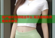 国产破处视频精选平台 高清流畅免费看真实体验