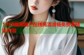 1769视频国产在线高清流畅免费看精彩内容