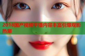 2018国产视频平播内容丰富引爆观影热潮