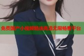 免费国产小视频精选高清无限畅看平台