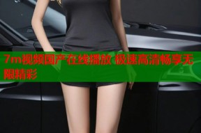 7m视频国产在线播放 极速高清畅享无限精彩