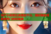 国产小视频在线播放平台，随时随地观看最热门的短视频