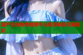 国产在线免费视频平台高清畅享无限精彩