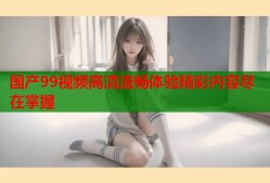 国产99视频高清流畅体验精彩内容尽在掌握
