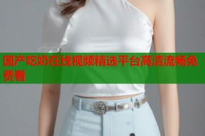 国产吃奶在线视频精选平台高清流畅免费看