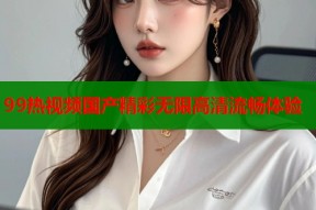 99热视频国产精彩无限高清流畅体验