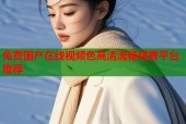 免费国产在线视频色高清流畅观看平台推荐