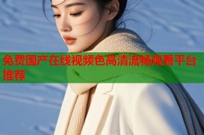 免费国产在线视频色高清流畅观看平台推荐