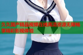 久久国产精品视频在线高清资源无限畅享精彩影视体验