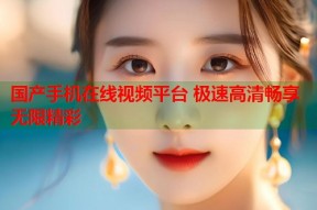 国产手机在线视频平台 极速高清畅享无限精彩
