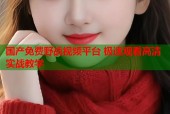 国产免费野战视频平台 极速观看高清实战教学