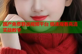 国产免费野战视频平台 极速观看高清实战教学