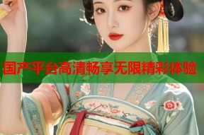 国产平台高清畅享无限精彩体验