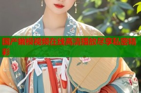 国产嫩模视频在线高清播放尽享私密精彩