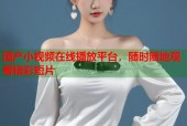 国产小视频在线播放平台，随时随地观看精彩短片
