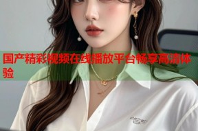 国产精彩视频在线播放平台畅享高清体验