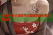 91国产自拍视频平台海量高清内容无限畅享