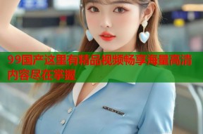 99国产这里有精品视频畅享海量高清内容尽在掌握