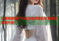 久草视频国产片高清免费播放尽享海量优质内容