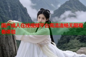 国产成人在线视频平台高清流畅无限观看体验