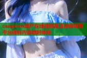 caoprom国产在线视频高清流畅观看平台精彩内容随时体验