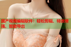 国产视频编辑软件：轻松剪辑、特效增强、智能导出