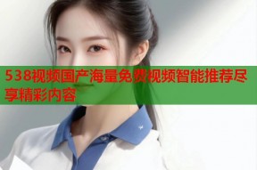 538视频国产海量免费视频智能推荐尽享精彩内容