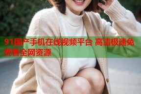91国产手机在线视频平台 高清极速免费看全网资源