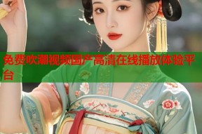 免费吹潮视频国产高清在线播放体验平台