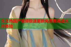 久久热国产视频极速更新免费看高清大片体验