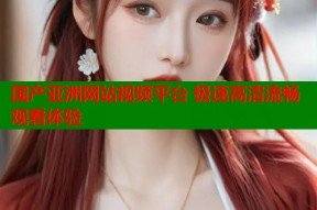 国产亚洲网站视频平台 极速高清流畅观看体验
